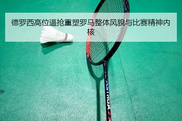 德罗西高位逼抢重塑罗马整体风貌与比赛精神内核
