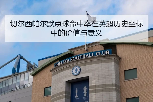 切尔西帕尔默点球命中率在英超历史坐标中的价值与意义