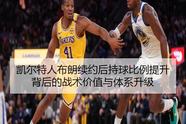 凯尔特人布朗续约后持球比例提升背后的战术价值与体系升级