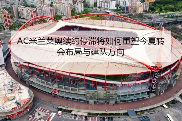 AC米兰莱奥续约停滞将如何重塑今夏转会布局与建队方向