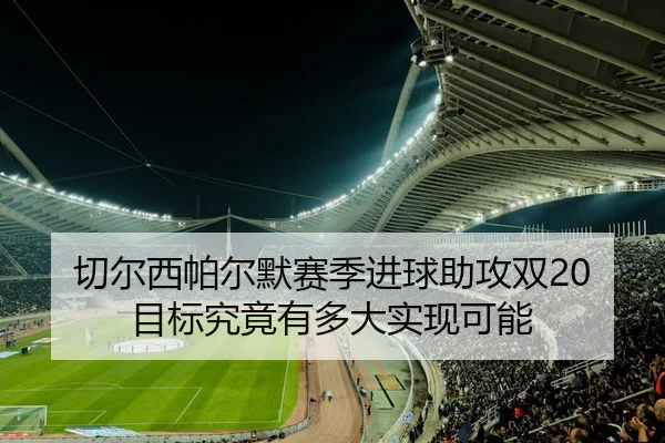 切尔西帕尔默赛季进球助攻双20目标究竟有多大实现可能