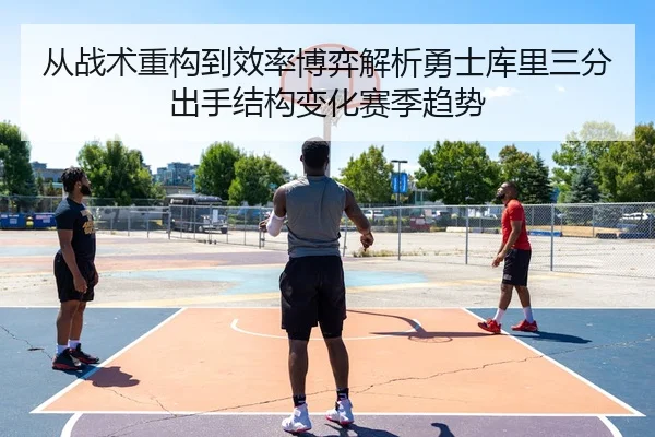 从战术重构到效率博弈解析勇士库里三分出手结构变化赛季趋势