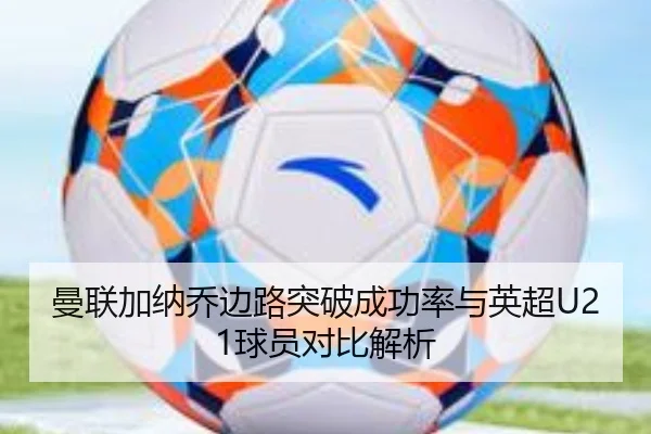 曼联加纳乔边路突破成功率与英超U21球员对比解析