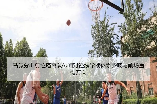 马竞分析莫拉塔离队传闻对锋线轮换体系影响与前场重构方向